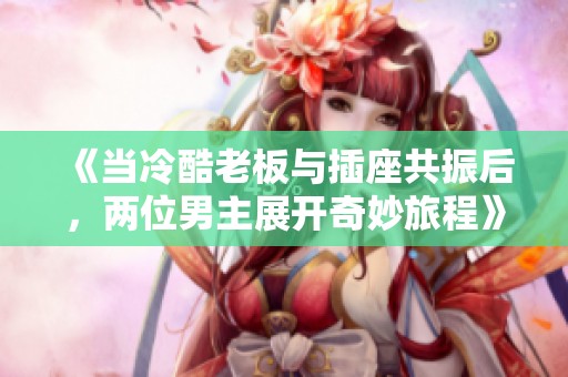 《当冷酷老板与插座共振后，两位男主展开奇妙旅程》