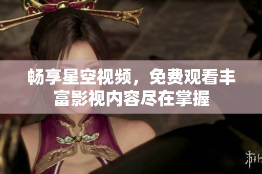 畅享星空视频，免费观看丰富影视内容尽在掌握