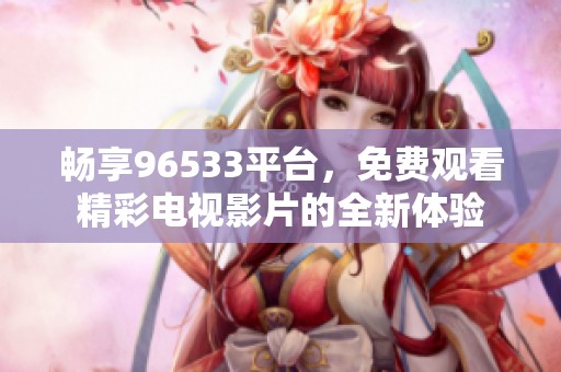 畅享96533平台，免费观看精彩电视影片的全新体验