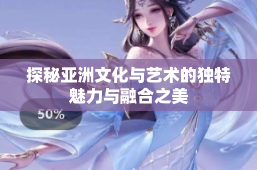 探秘亚洲文化与艺术的独特魅力与融合之美