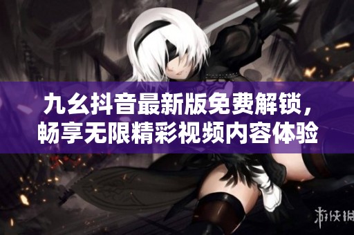 九幺抖音最新版免费解锁，畅享无限精彩视频内容体验