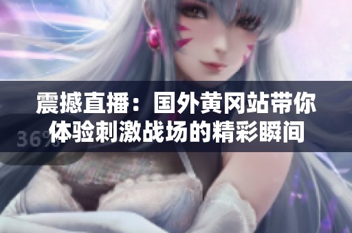 震撼直播：国外黄冈站带你体验刺激战场的精彩瞬间