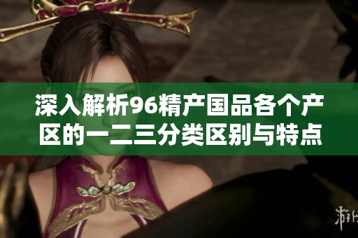 深入解析96精产国品各个产区的一二三分类区别与特点