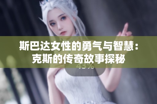 斯巴达女性的勇气与智慧：克斯的传奇故事探秘