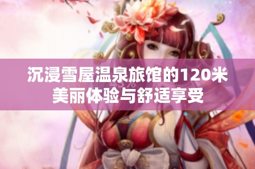 沉浸雪屋温泉旅馆的120米美丽体验与舒适享受