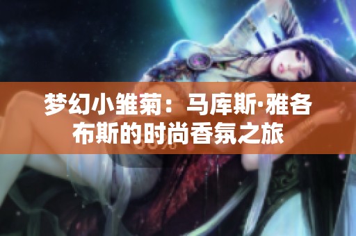 梦幻小雏菊：马库斯·雅各布斯的时尚香氛之旅