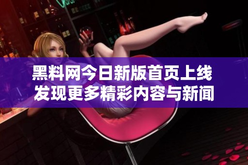 黑料网今日新版首页上线 发现更多精彩内容与新闻