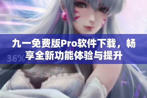 九一免费版Pro软件下载，畅享全新功能体验与提升