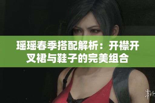 瑶瑶春季搭配解析：开襟开叉裙与鞋子的完美组合