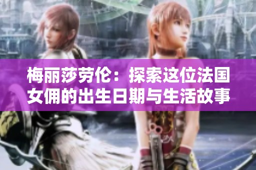 梅丽莎劳伦：探索这位法国女佣的出生日期与生活故事