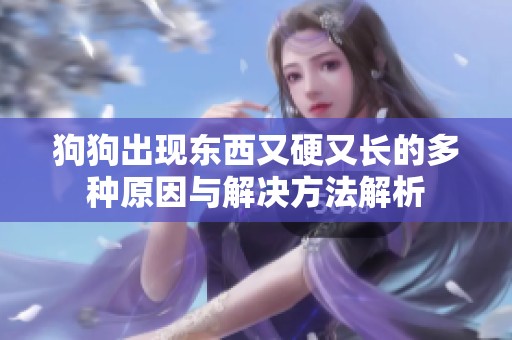 狗狗出现东西又硬又长的多种原因与解决方法解析