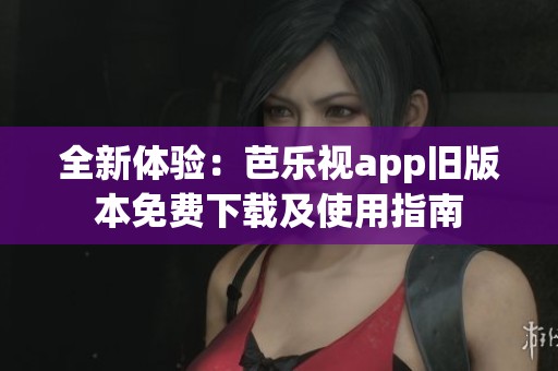 全新体验：芭乐视app旧版本免费下载及使用指南