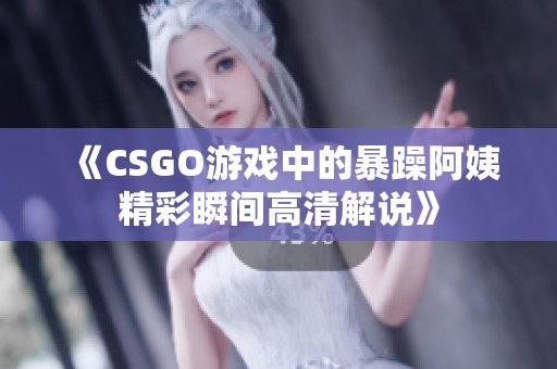 《CSGO游戏中的暴躁阿姨精彩瞬间高清解说》