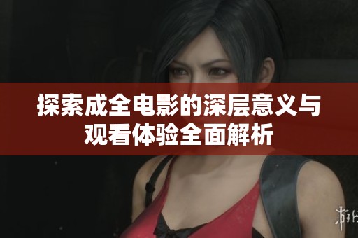 探索成全电影的深层意义与观看体验全面解析