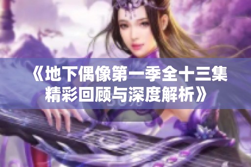 《地下偶像第一季全十三集精彩回顾与深度解析》