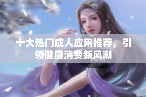 十大热门成人应用推荐，引领健康消费新风潮