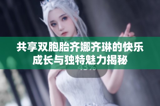 共享双胞胎齐娜齐琳的快乐成长与独特魅力揭秘