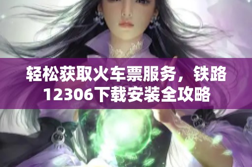 轻松获取火车票服务，铁路12306下载安装全攻略