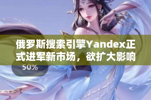 俄罗斯搜索引擎Yandex正式进军新市场，欲扩大影响力