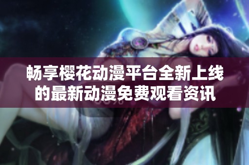 畅享樱花动漫平台全新上线的最新动漫免费观看资讯