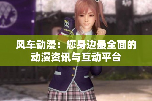 风车动漫：您身边最全面的动漫资讯与互动平台
