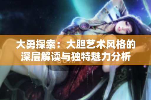 大勇探索：大胆艺术风格的深层解读与独特魅力分析