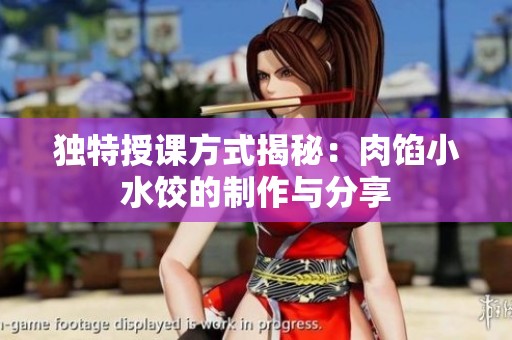独特授课方式揭秘：肉馅小水饺的制作与分享