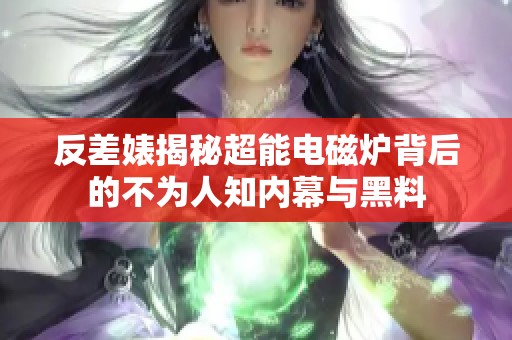 反差婊揭秘超能电磁炉背后的不为人知内幕与黑料