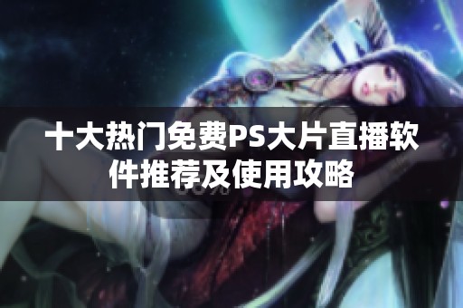 十大热门免费PS大片直播软件推荐及使用攻略