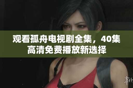 观看孤舟电视剧全集，40集高清免费播放新选择