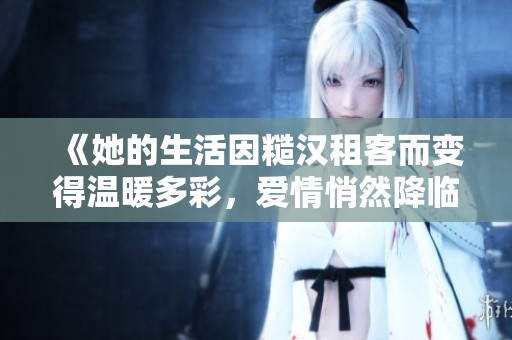 《她的生活因糙汉租客而变得温暖多彩，爱情悄然降临》