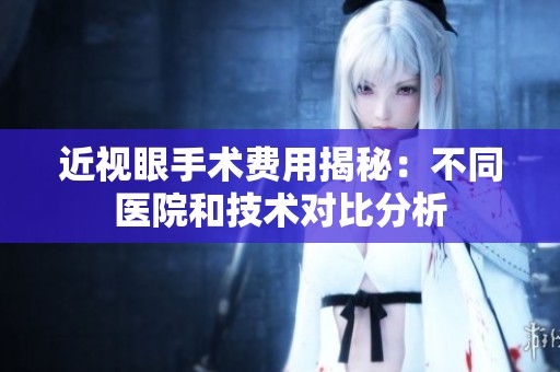 近视眼手术费用揭秘：不同医院和技术对比分析