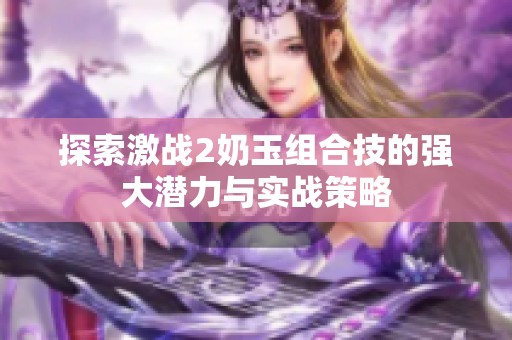 探索激战2奶玉组合技的强大潜力与实战策略