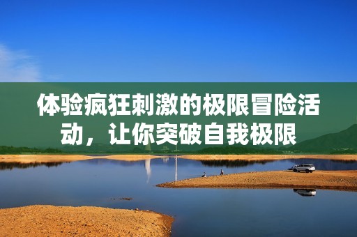 体验疯狂刺激的极限冒险活动，让你突破自我极限