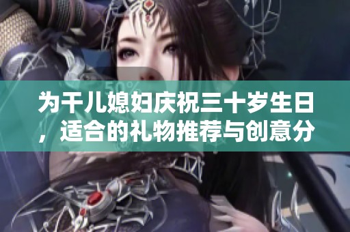 为干儿媳妇庆祝三十岁生日，适合的礼物推荐与创意分享