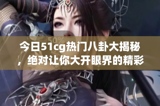 今日51cg热门八卦大揭秘，绝对让你大开眼界的精彩内容