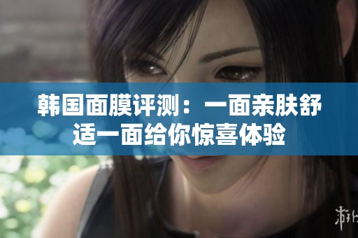 韩国面膜评测：一面亲肤舒适一面给你惊喜体验