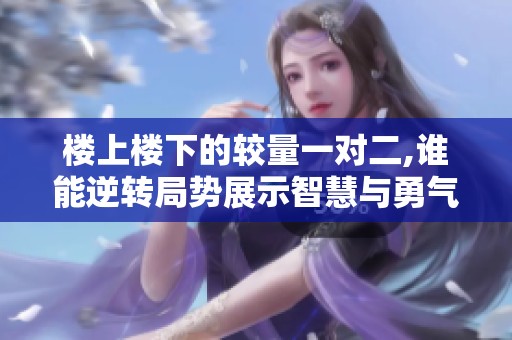 楼上楼下的较量一对二,谁能逆转局势展示智慧与勇气