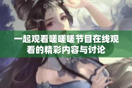 一起观看嗟嗟嗟节目在线观看的精彩内容与讨论