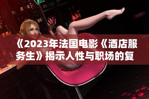《2023年法国电影《酒店服务生》揭示人性与职场的复杂关系》