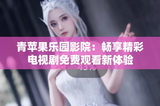 青苹果乐园影院：畅享精彩电视剧免费观看新体验
