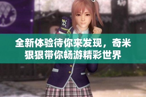 全新体验待你来发现，奇米狠狠带你畅游精彩世界