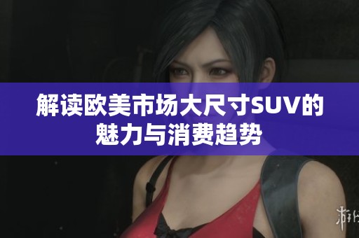 解读欧美市场大尺寸SUV的魅力与消费趋势