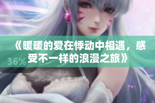《暖暖的爱在悸动中相遇，感受不一样的浪漫之旅》