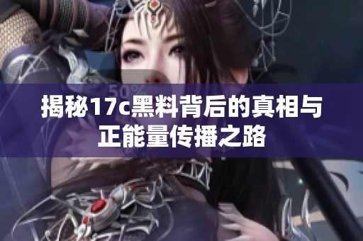揭秘17c黑料背后的真相与正能量传播之路