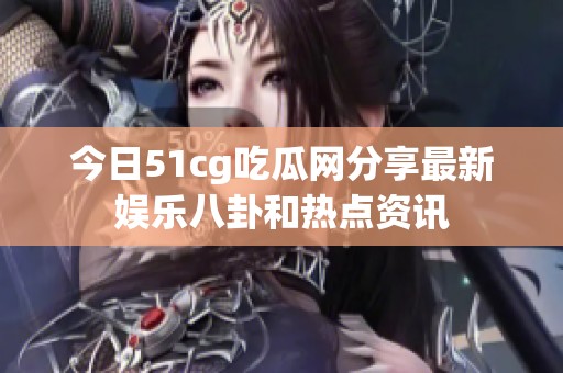 今日51cg吃瓜网分享最新娱乐八卦和热点资讯