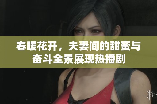 春暖花开，夫妻间的甜蜜与奋斗全景展现热播剧