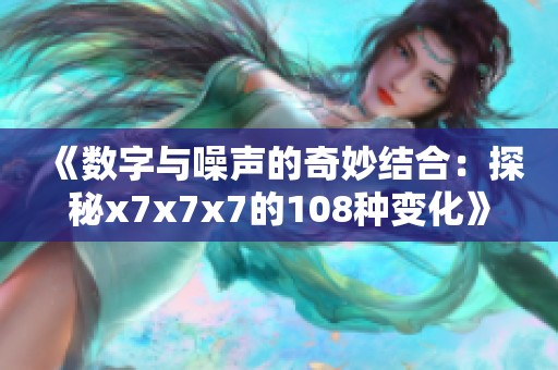 《数字与噪声的奇妙结合：探秘x7x7x7的108种变化》