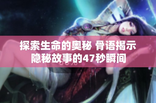 探索生命的奥秘 骨语揭示隐秘故事的47秒瞬间