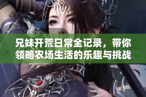 兄妹开荒日常全记录，带你领略农场生活的乐趣与挑战